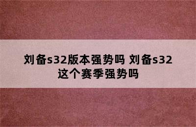 刘备s32版本强势吗 刘备s32这个赛季强势吗